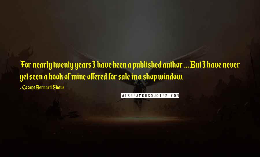 George Bernard Shaw Quotes: For nearly twenty years I have been a published author ... But I have never yet seen a book of mine offered for sale in a shop window.