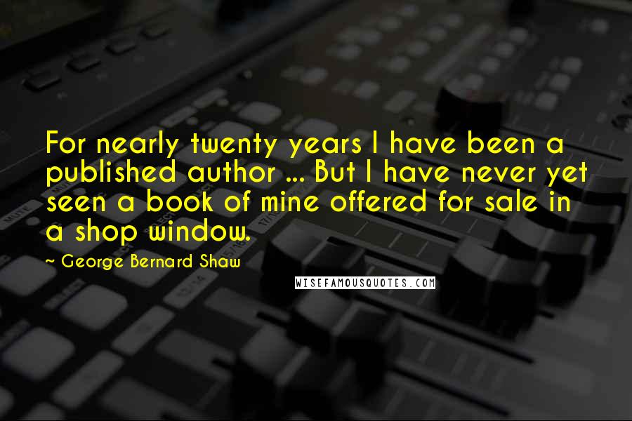 George Bernard Shaw Quotes: For nearly twenty years I have been a published author ... But I have never yet seen a book of mine offered for sale in a shop window.