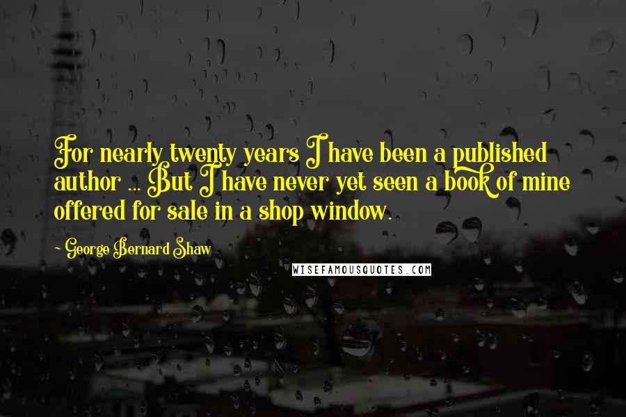 George Bernard Shaw Quotes: For nearly twenty years I have been a published author ... But I have never yet seen a book of mine offered for sale in a shop window.