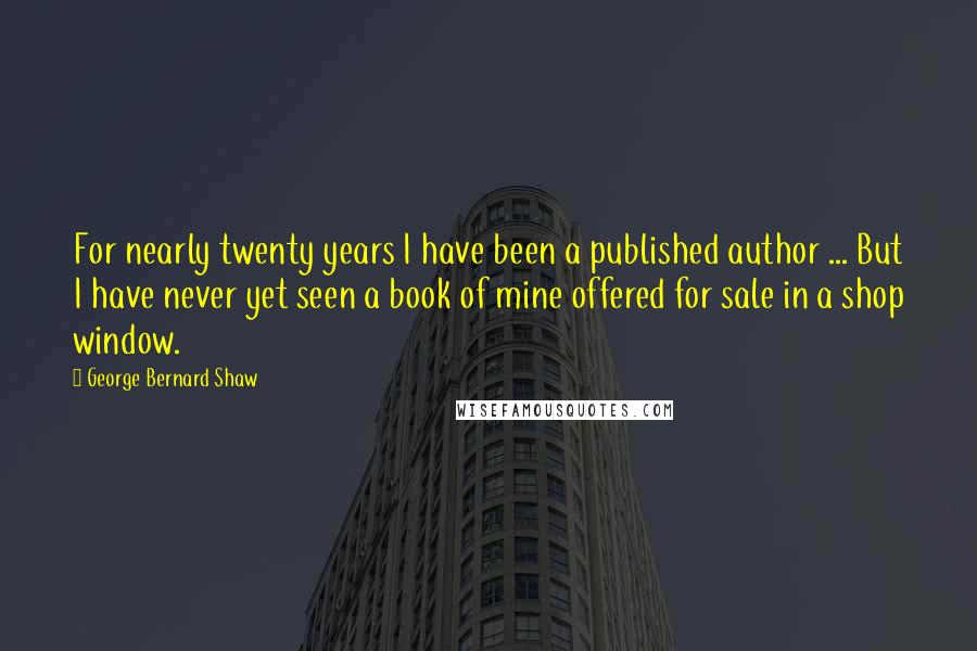 George Bernard Shaw Quotes: For nearly twenty years I have been a published author ... But I have never yet seen a book of mine offered for sale in a shop window.