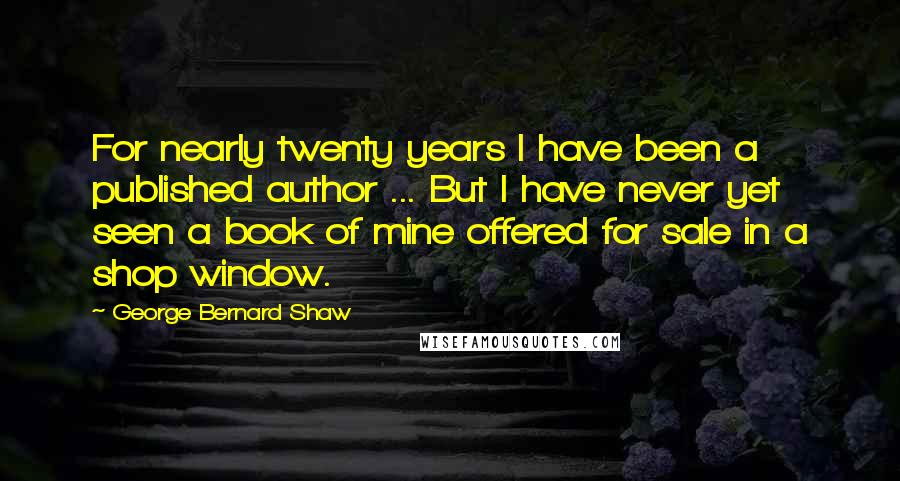 George Bernard Shaw Quotes: For nearly twenty years I have been a published author ... But I have never yet seen a book of mine offered for sale in a shop window.