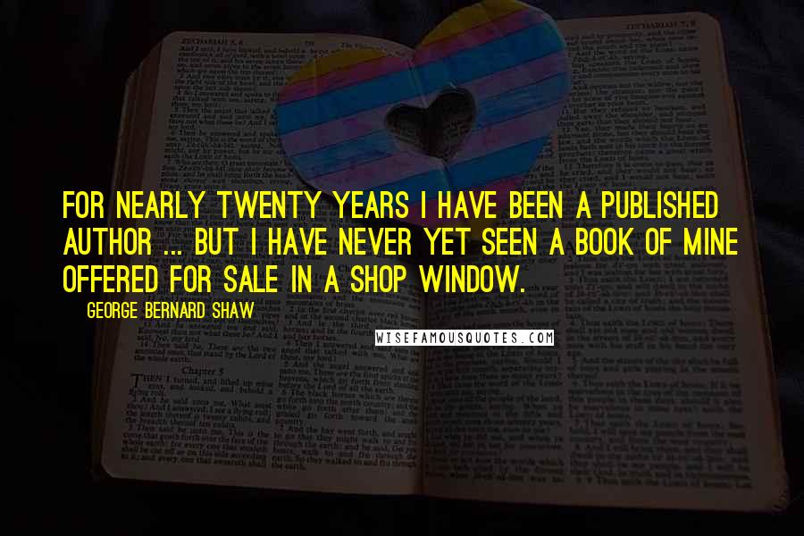 George Bernard Shaw Quotes: For nearly twenty years I have been a published author ... But I have never yet seen a book of mine offered for sale in a shop window.