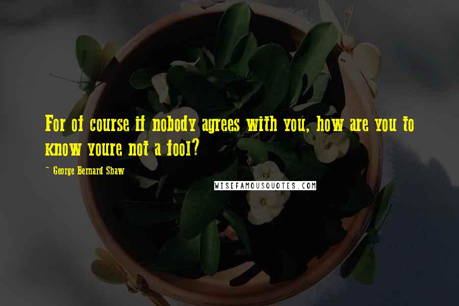 George Bernard Shaw Quotes: For of course if nobody agrees with you, how are you to know youre not a fool?