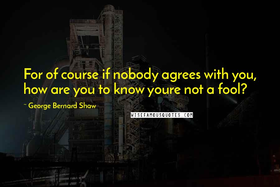 George Bernard Shaw Quotes: For of course if nobody agrees with you, how are you to know youre not a fool?