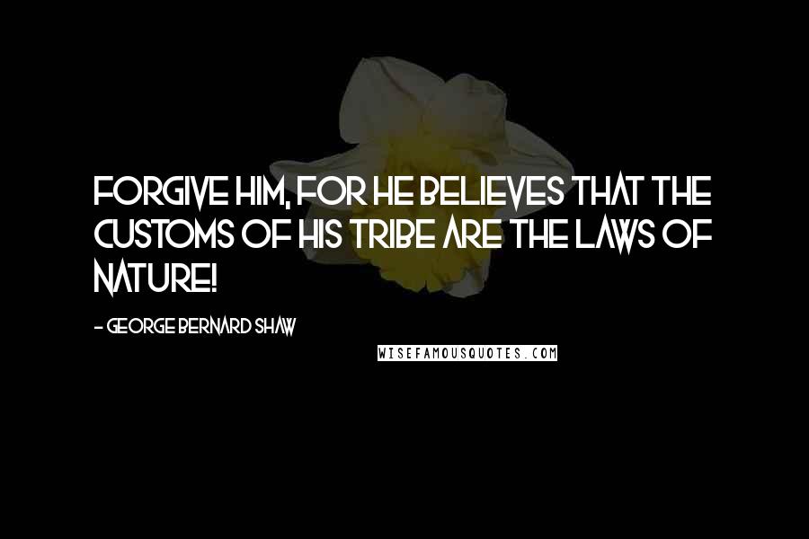 George Bernard Shaw Quotes: Forgive him, for he believes that the customs of his tribe are the laws of nature!
