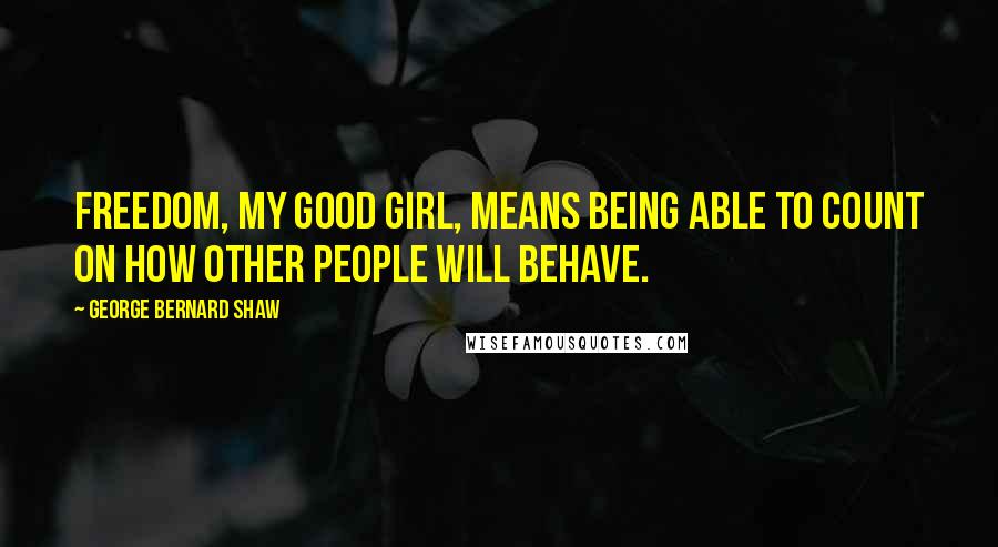 George Bernard Shaw Quotes: Freedom, my good girl, means being able to count on how other people will behave.