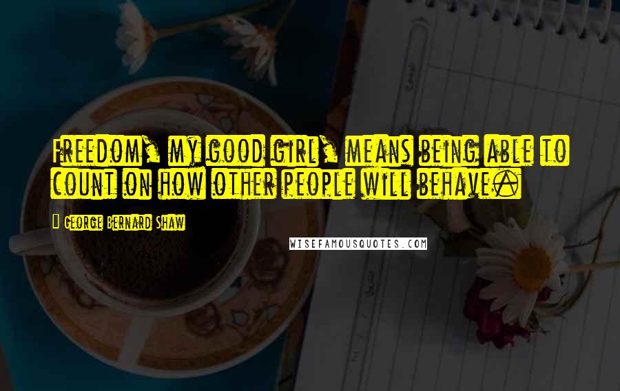 George Bernard Shaw Quotes: Freedom, my good girl, means being able to count on how other people will behave.