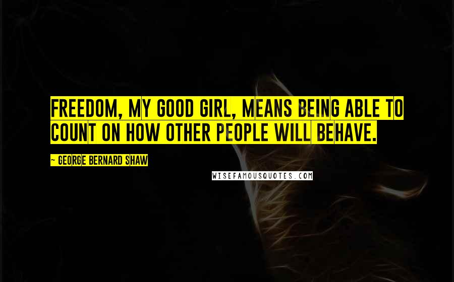 George Bernard Shaw Quotes: Freedom, my good girl, means being able to count on how other people will behave.