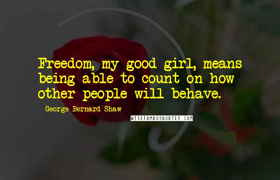 George Bernard Shaw Quotes: Freedom, my good girl, means being able to count on how other people will behave.