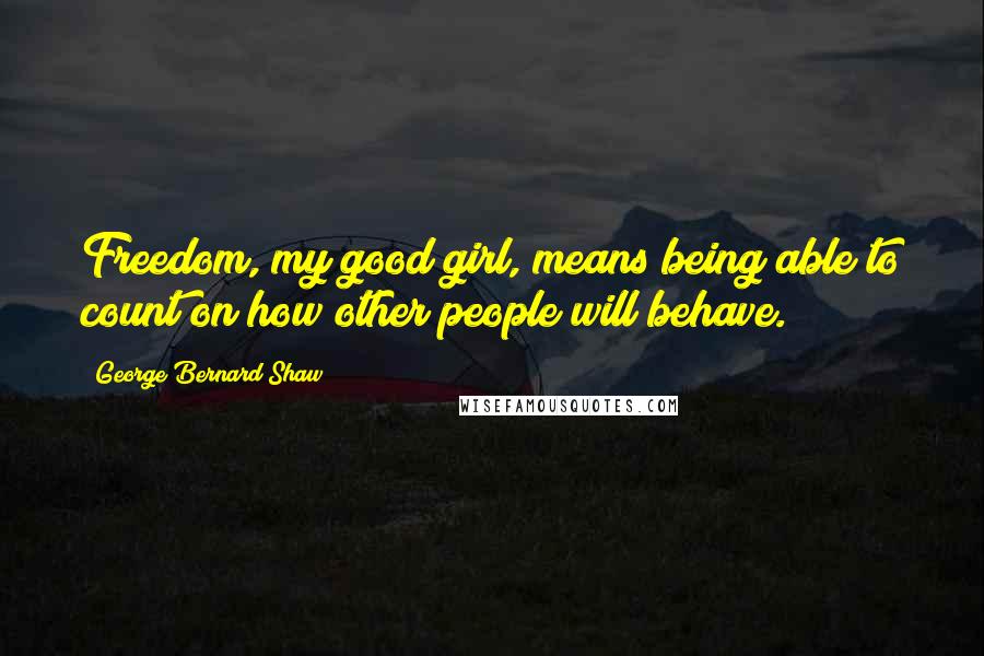 George Bernard Shaw Quotes: Freedom, my good girl, means being able to count on how other people will behave.
