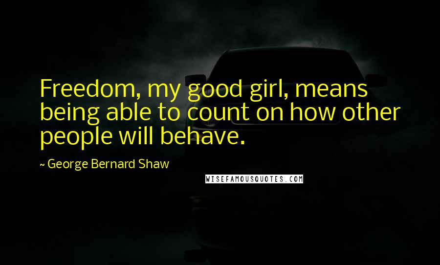 George Bernard Shaw Quotes: Freedom, my good girl, means being able to count on how other people will behave.