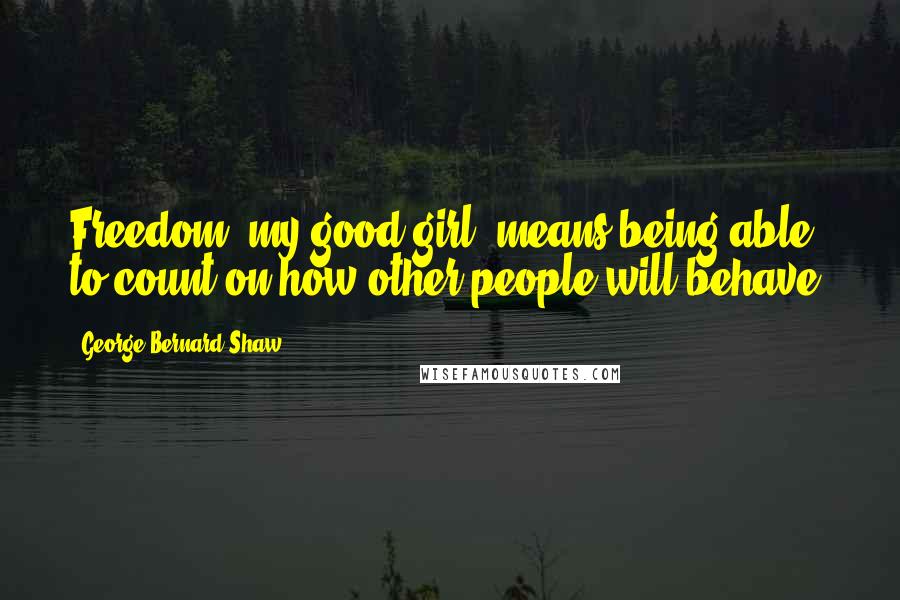 George Bernard Shaw Quotes: Freedom, my good girl, means being able to count on how other people will behave.