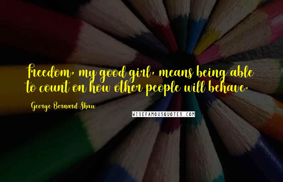 George Bernard Shaw Quotes: Freedom, my good girl, means being able to count on how other people will behave.