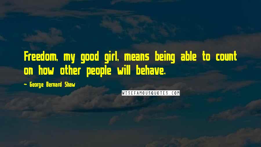 George Bernard Shaw Quotes: Freedom, my good girl, means being able to count on how other people will behave.