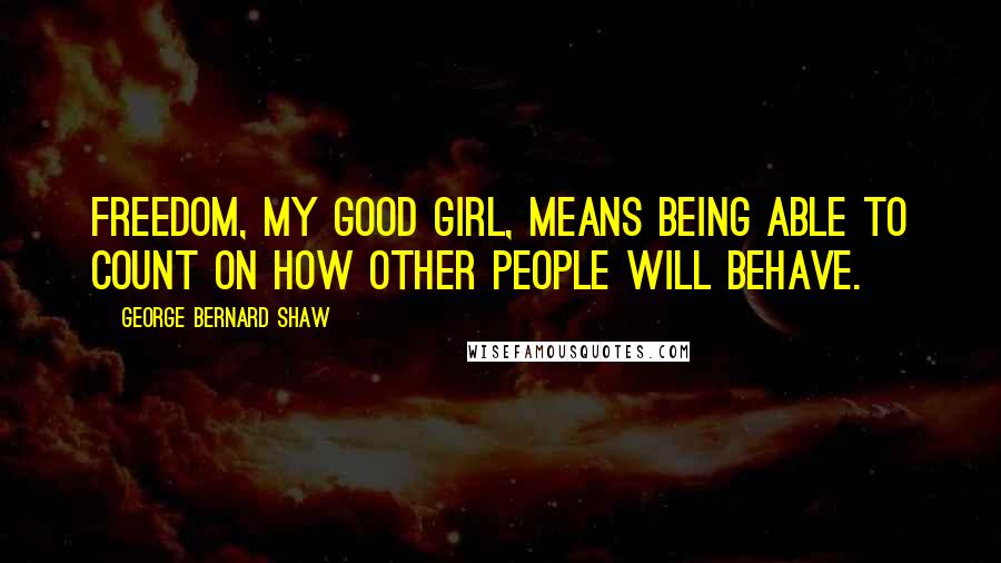 George Bernard Shaw Quotes: Freedom, my good girl, means being able to count on how other people will behave.