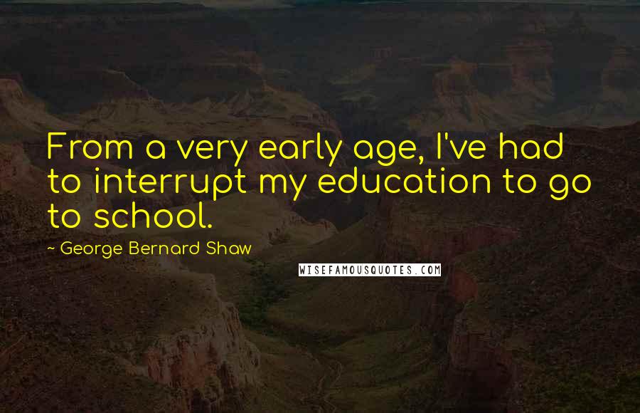 George Bernard Shaw Quotes: From a very early age, I've had to interrupt my education to go to school.