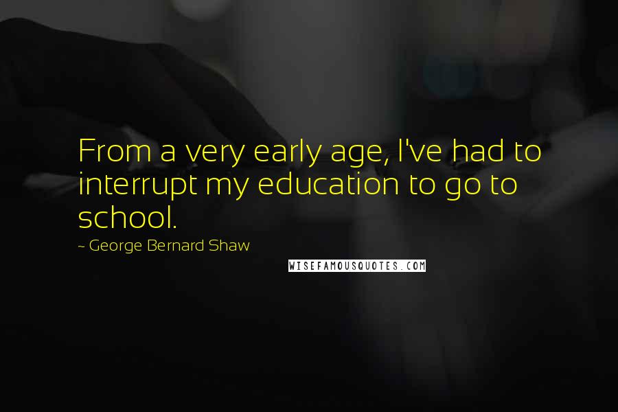 George Bernard Shaw Quotes: From a very early age, I've had to interrupt my education to go to school.