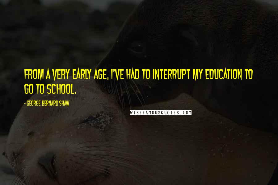 George Bernard Shaw Quotes: From a very early age, I've had to interrupt my education to go to school.