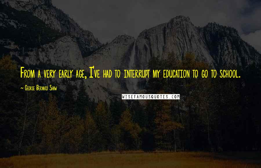 George Bernard Shaw Quotes: From a very early age, I've had to interrupt my education to go to school.