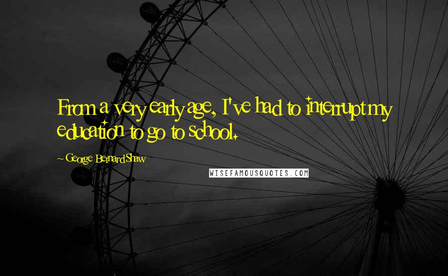 George Bernard Shaw Quotes: From a very early age, I've had to interrupt my education to go to school.