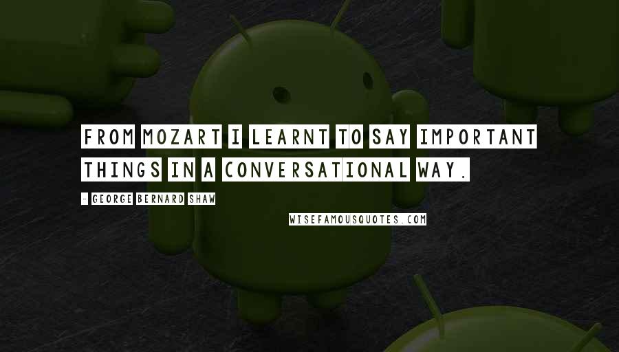 George Bernard Shaw Quotes: From Mozart I learnt to say important things in a conversational way.