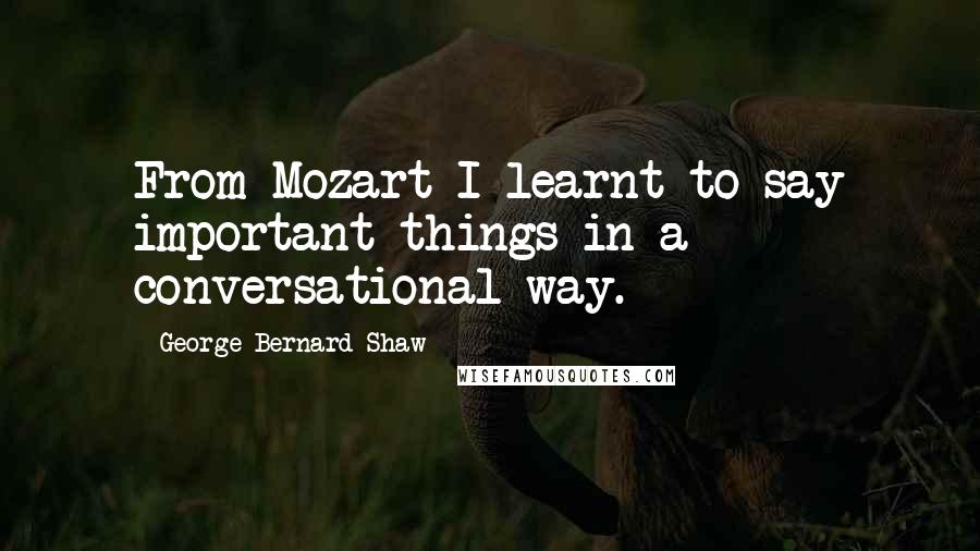 George Bernard Shaw Quotes: From Mozart I learnt to say important things in a conversational way.