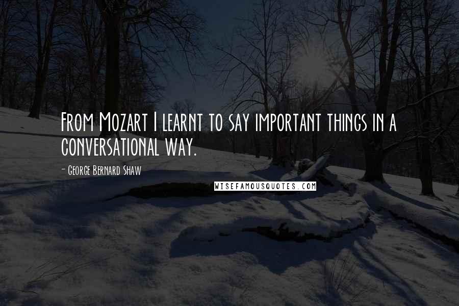 George Bernard Shaw Quotes: From Mozart I learnt to say important things in a conversational way.