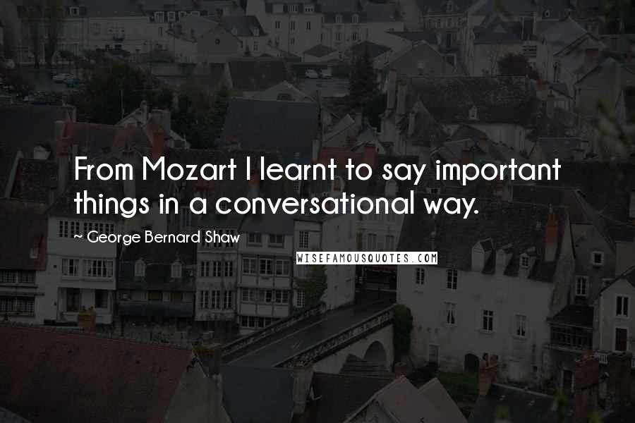 George Bernard Shaw Quotes: From Mozart I learnt to say important things in a conversational way.