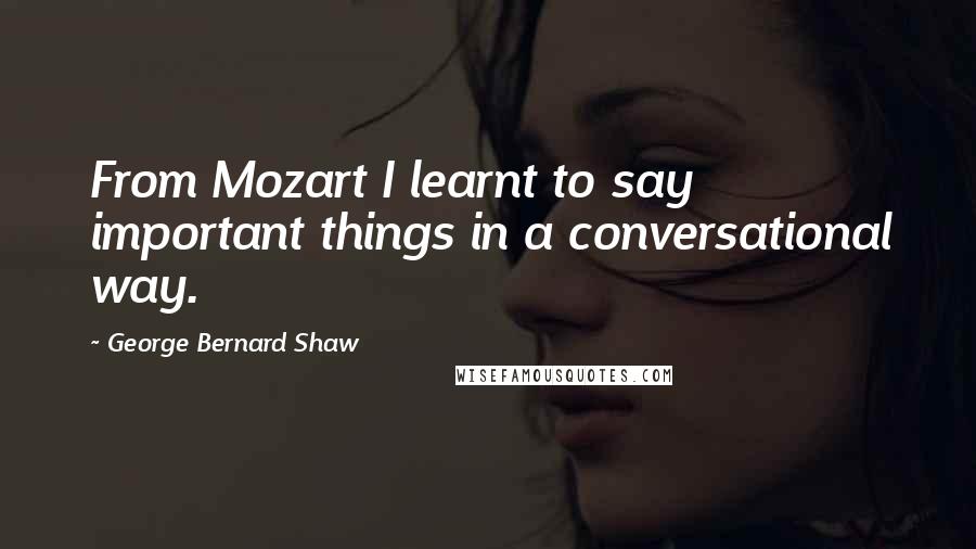 George Bernard Shaw Quotes: From Mozart I learnt to say important things in a conversational way.