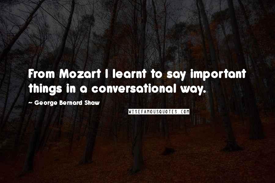 George Bernard Shaw Quotes: From Mozart I learnt to say important things in a conversational way.