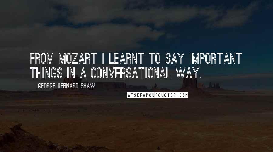 George Bernard Shaw Quotes: From Mozart I learnt to say important things in a conversational way.