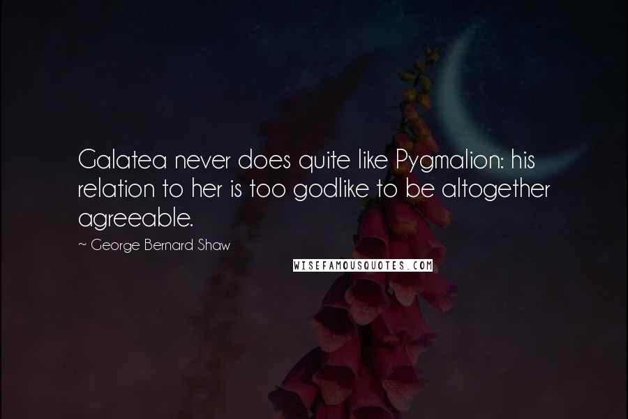 George Bernard Shaw Quotes: Galatea never does quite like Pygmalion: his relation to her is too godlike to be altogether agreeable.