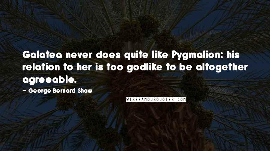 George Bernard Shaw Quotes: Galatea never does quite like Pygmalion: his relation to her is too godlike to be altogether agreeable.