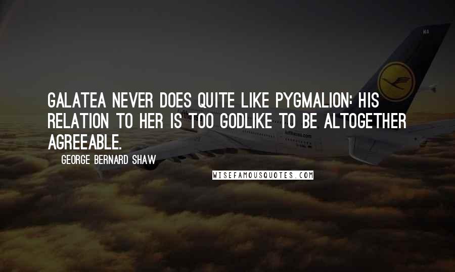 George Bernard Shaw Quotes: Galatea never does quite like Pygmalion: his relation to her is too godlike to be altogether agreeable.