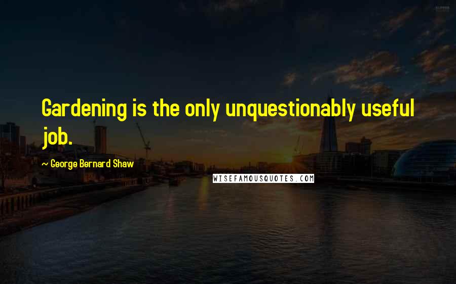 George Bernard Shaw Quotes: Gardening is the only unquestionably useful job.