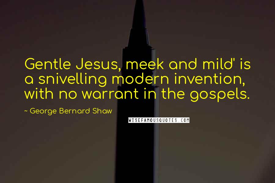 George Bernard Shaw Quotes: Gentle Jesus, meek and mild' is a snivelling modern invention, with no warrant in the gospels.