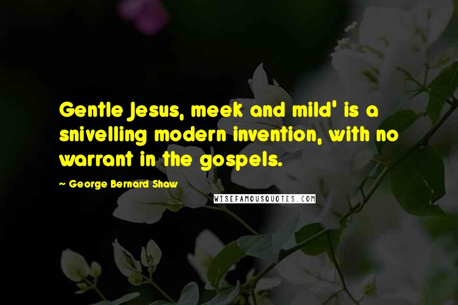 George Bernard Shaw Quotes: Gentle Jesus, meek and mild' is a snivelling modern invention, with no warrant in the gospels.