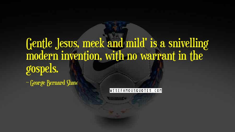 George Bernard Shaw Quotes: Gentle Jesus, meek and mild' is a snivelling modern invention, with no warrant in the gospels.