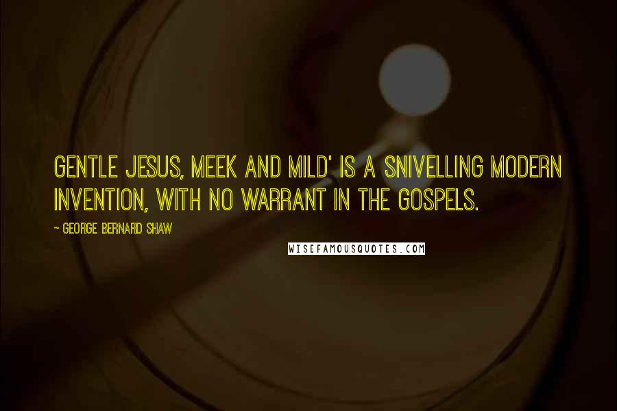George Bernard Shaw Quotes: Gentle Jesus, meek and mild' is a snivelling modern invention, with no warrant in the gospels.