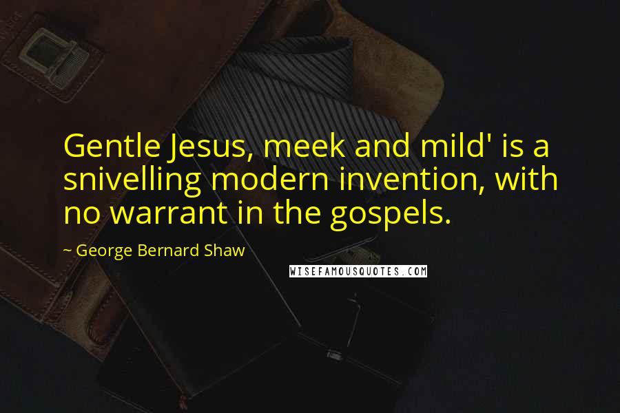 George Bernard Shaw Quotes: Gentle Jesus, meek and mild' is a snivelling modern invention, with no warrant in the gospels.