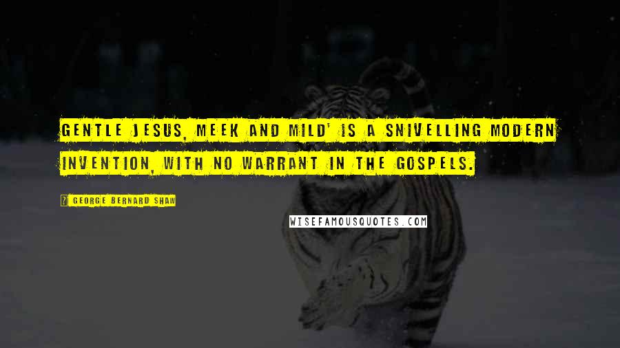 George Bernard Shaw Quotes: Gentle Jesus, meek and mild' is a snivelling modern invention, with no warrant in the gospels.