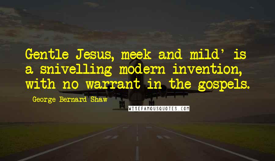 George Bernard Shaw Quotes: Gentle Jesus, meek and mild' is a snivelling modern invention, with no warrant in the gospels.