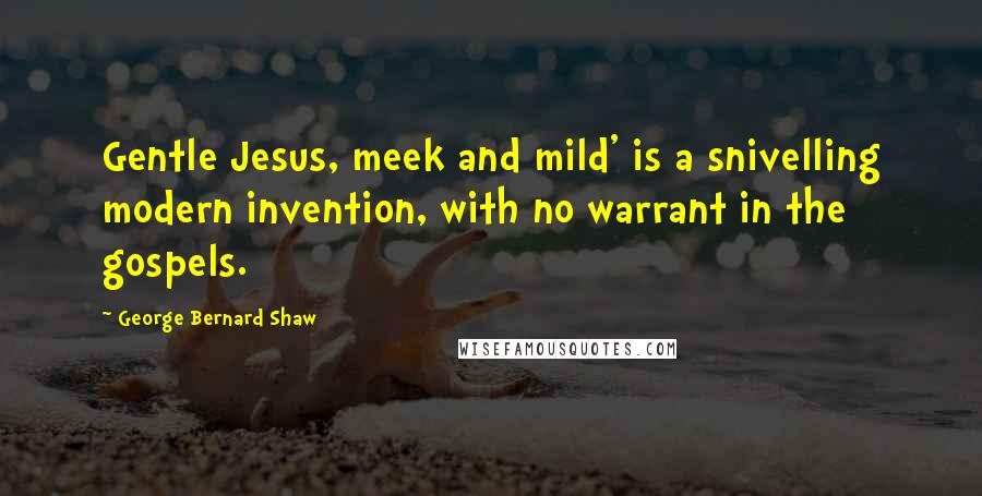 George Bernard Shaw Quotes: Gentle Jesus, meek and mild' is a snivelling modern invention, with no warrant in the gospels.