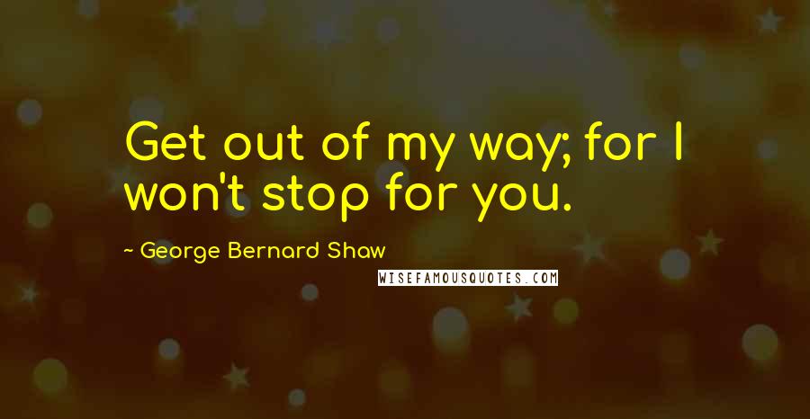 George Bernard Shaw Quotes: Get out of my way; for I won't stop for you.