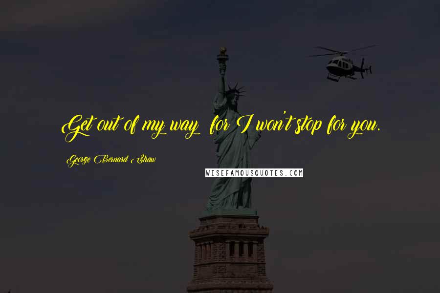 George Bernard Shaw Quotes: Get out of my way; for I won't stop for you.