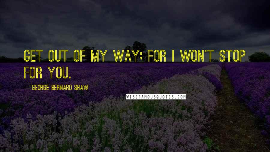 George Bernard Shaw Quotes: Get out of my way; for I won't stop for you.