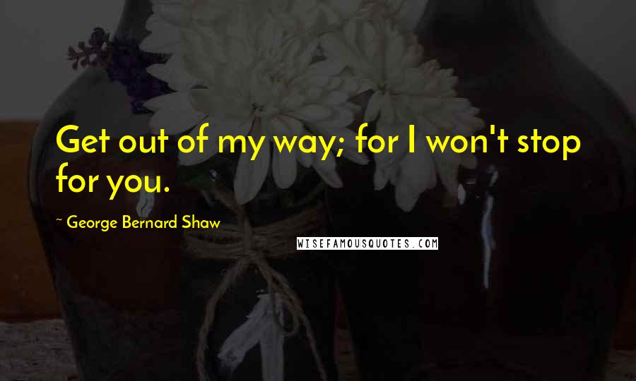 George Bernard Shaw Quotes: Get out of my way; for I won't stop for you.