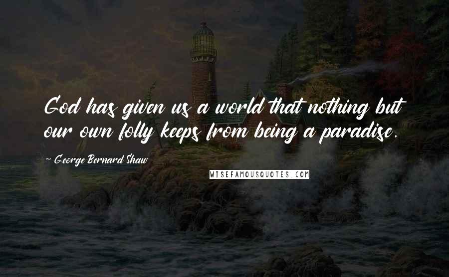 George Bernard Shaw Quotes: God has given us a world that nothing but our own folly keeps from being a paradise.