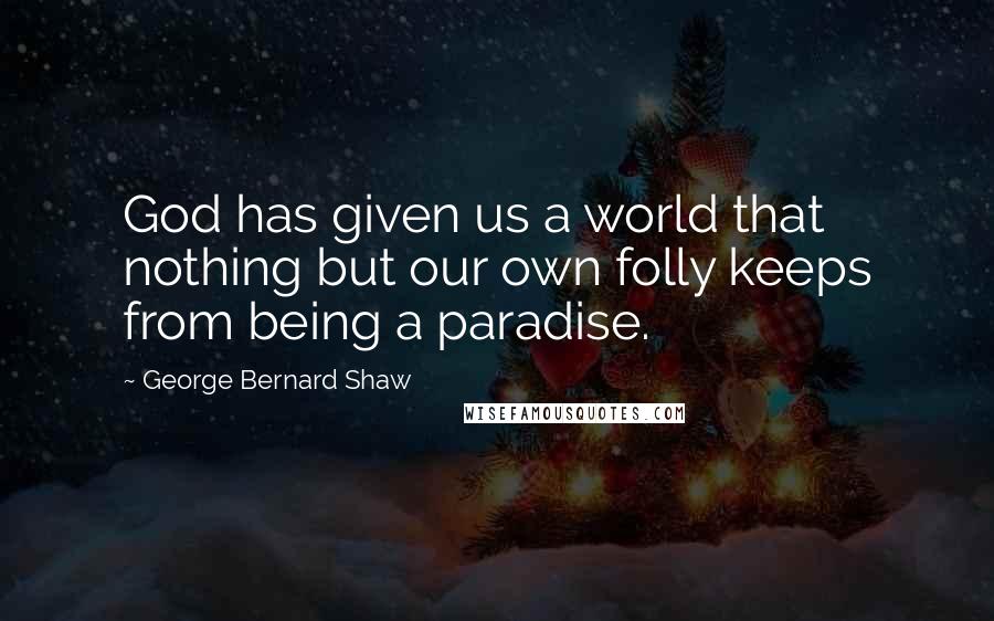 George Bernard Shaw Quotes: God has given us a world that nothing but our own folly keeps from being a paradise.