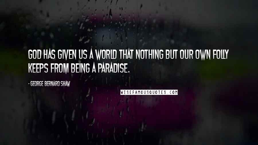 George Bernard Shaw Quotes: God has given us a world that nothing but our own folly keeps from being a paradise.